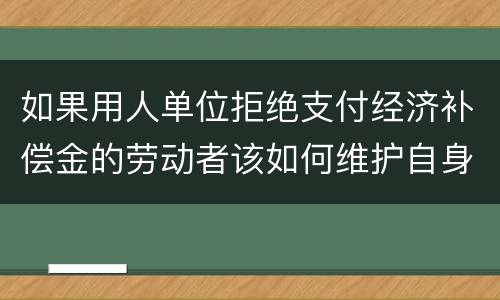 如果用人单位拒绝支付经济补偿金的劳动者该如何维护自身的合法权益