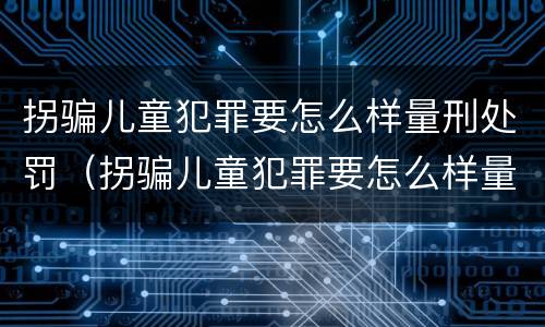 拐骗儿童犯罪要怎么样量刑处罚（拐骗儿童犯罪要怎么样量刑处罚案例）