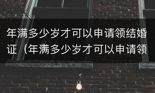 年满多少岁才可以申请领结婚证（年满多少岁才可以申请领结婚证书）