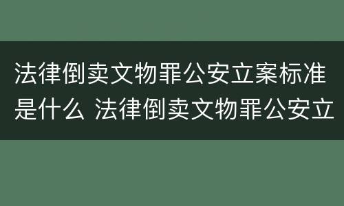 法律倒卖文物罪公安立案标准是什么 法律倒卖文物罪公安立案标准是什么样的