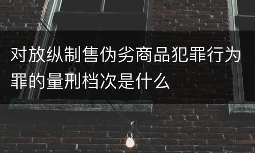 对放纵制售伪劣商品犯罪行为罪的量刑档次是什么