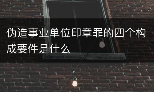 伪造事业单位印章罪的四个构成要件是什么