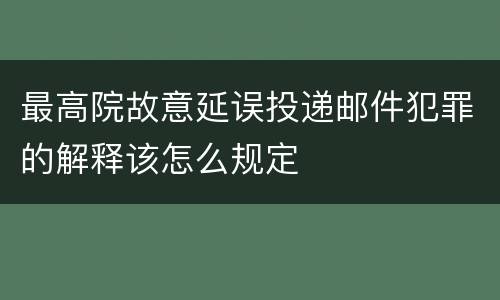 最高院故意延误投递邮件犯罪的解释该怎么规定