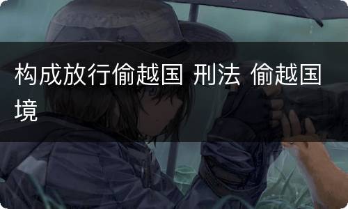 构成放行偷越国 刑法 偷越国境