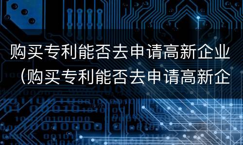 购买专利能否去申请高新企业（购买专利能否去申请高新企业证书）