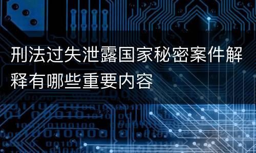 刑法过失泄露国家秘密案件解释有哪些重要内容