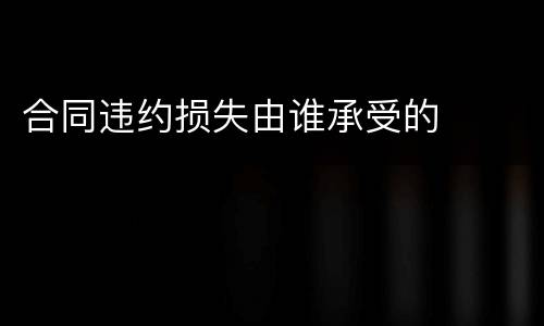 合同违约损失由谁承受的