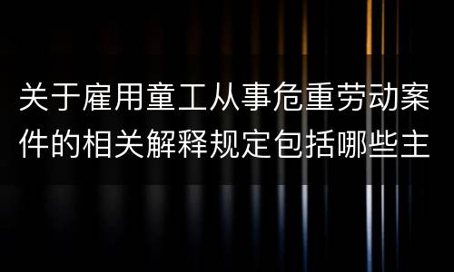 关于雇用童工从事危重劳动案件的相关解释规定包括哪些主要内容