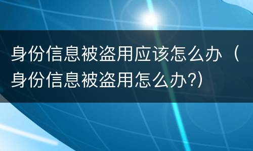 身份信息被盗用应该怎么办（身份信息被盗用怎么办?）