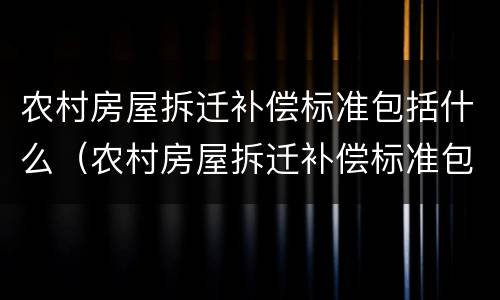 农村房屋拆迁补偿标准包括什么（农村房屋拆迁补偿标准包括什么内容）