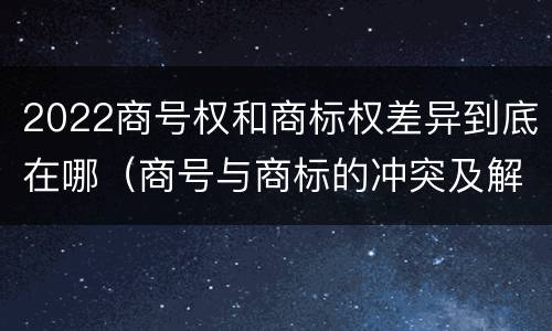 2022商号权和商标权差异到底在哪（商号与商标的冲突及解决措施）