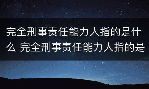完全刑事责任能力人指的是什么 完全刑事责任能力人指的是什么