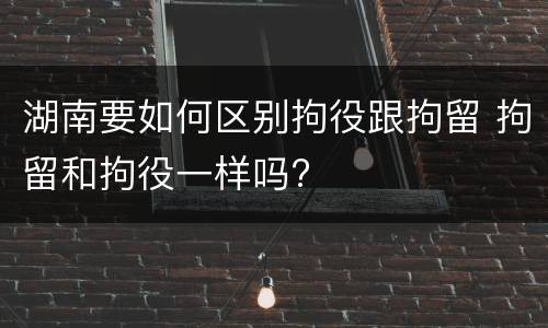 湖南要如何区别拘役跟拘留 拘留和拘役一样吗?