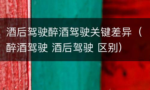 酒后驾驶醉酒驾驶关键差异（醉酒驾驶 酒后驾驶 区别）