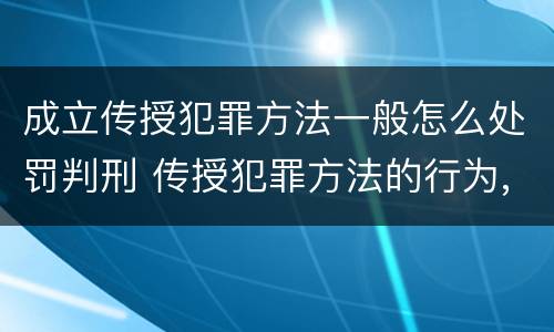 成立传授犯罪方法一般怎么处罚判刑 传授犯罪方法的行为,一律不成立教唆犯