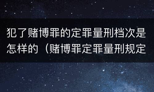 犯了赌博罪的定罪量刑档次是怎样的（赌博罪定罪量刑规定）