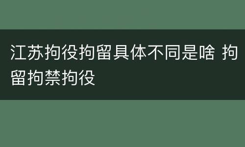 江苏拘役拘留具体不同是啥 拘留拘禁拘役