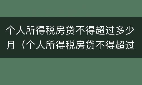 个人所得税房贷不得超过多少月（个人所得税房贷不得超过多少月以内）