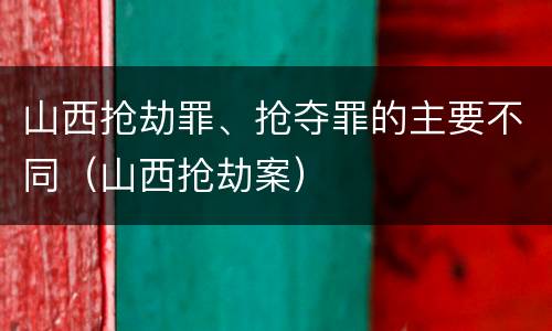 山西抢劫罪、抢夺罪的主要不同（山西抢劫案）