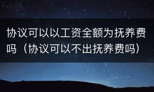 协议可以以工资全额为抚养费吗（协议可以不出抚养费吗）