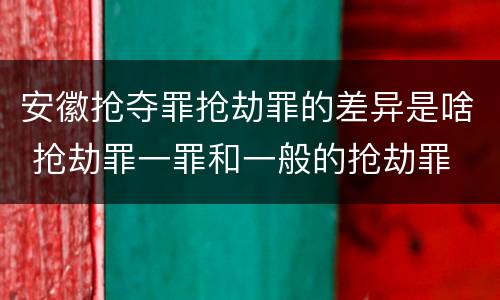 安徽抢夺罪抢劫罪的差异是啥 抢劫罪一罪和一般的抢劫罪