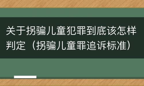 关于拐骗儿童犯罪到底该怎样判定（拐骗儿童罪追诉标准）