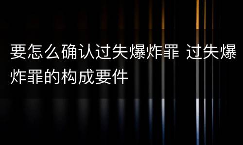 要怎么确认过失爆炸罪 过失爆炸罪的构成要件
