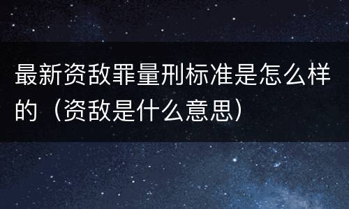 最新资敌罪量刑标准是怎么样的（资敌是什么意思）