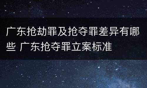 广东抢劫罪及抢夺罪差异有哪些 广东抢夺罪立案标准