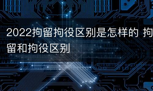 2022拘留拘役区别是怎样的 拘留和拘役区别