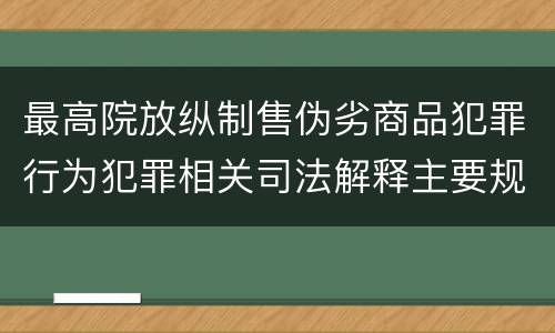 最高院放纵制售伪劣商品犯罪行为犯罪相关司法解释主要规定包括什么