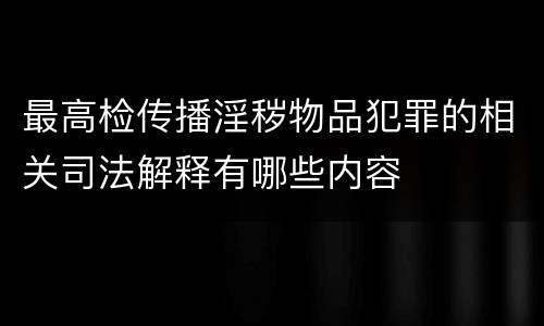 最高检传播淫秽物品犯罪的相关司法解释有哪些内容
