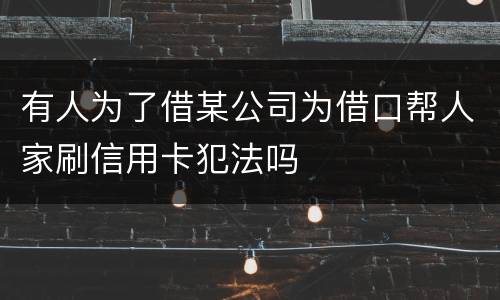 有人为了借某公司为借口帮人家刷信用卡犯法吗