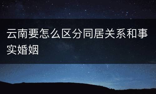 云南要怎么区分同居关系和事实婚姻