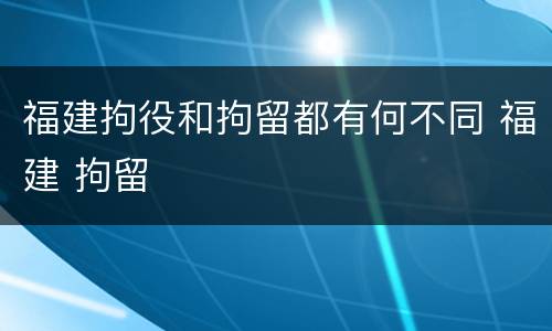 福建拘役和拘留都有何不同 福建 拘留