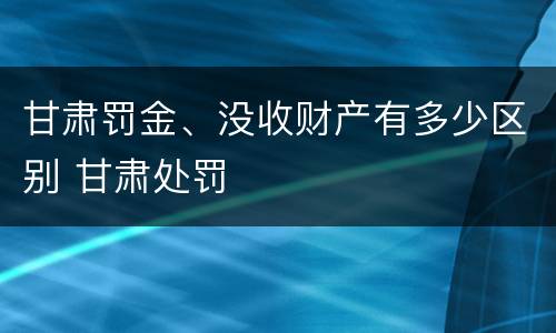 甘肃罚金、没收财产有多少区别 甘肃处罚
