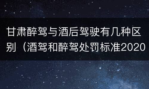 甘肃醉驾与酒后驾驶有几种区别（酒驾和醉驾处罚标准2020）