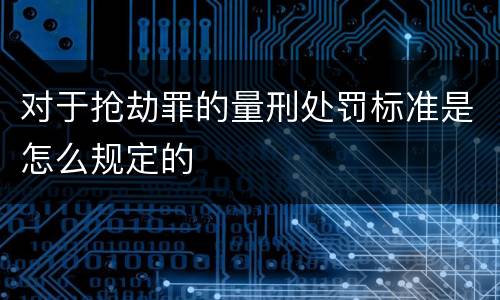 对于抢劫罪的量刑处罚标准是怎么规定的