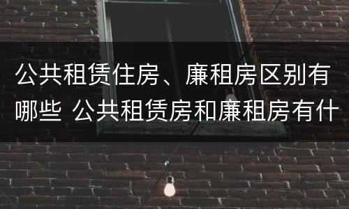 公共租赁住房、廉租房区别有哪些 公共租赁房和廉租房有什么区别