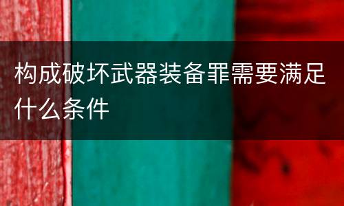 构成破坏武器装备罪需要满足什么条件