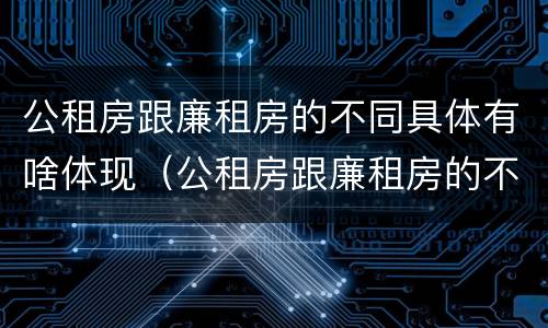 公租房跟廉租房的不同具体有啥体现（公租房跟廉租房的不同具体有啥体现呢）