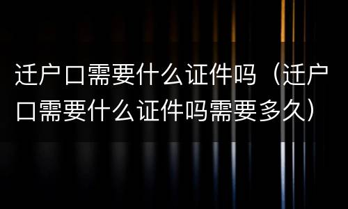 迁户口需要什么证件吗（迁户口需要什么证件吗需要多久）