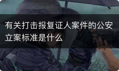 有关打击报复证人案件的公安立案标准是什么
