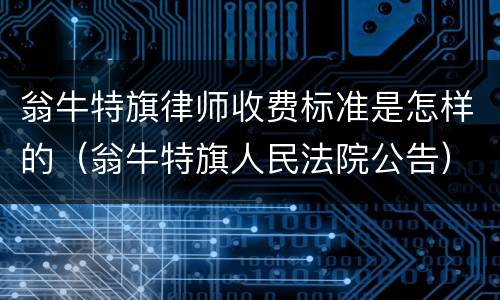 翁牛特旗律师收费标准是怎样的（翁牛特旗人民法院公告）