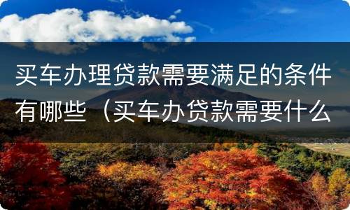 买车办理贷款需要满足的条件有哪些（买车办贷款需要什么证件）
