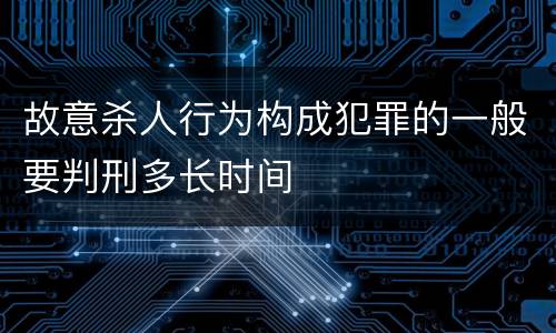 故意杀人行为构成犯罪的一般要判刑多长时间