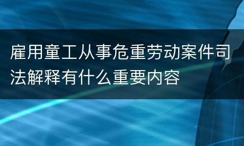 雇用童工从事危重劳动案件司法解释有什么重要内容