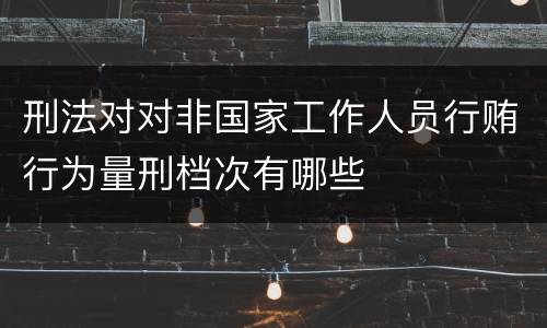 刑法对对非国家工作人员行贿行为量刑档次有哪些