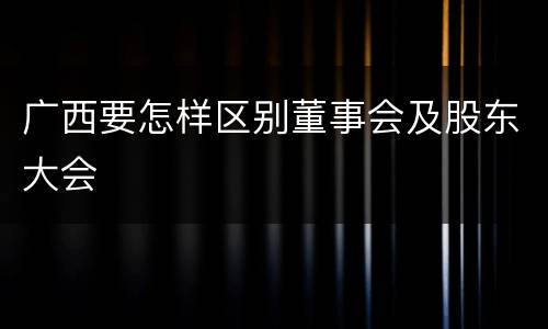 广西要怎样区别董事会及股东大会