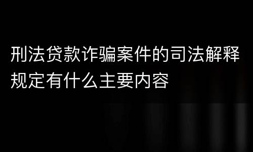 刑法贷款诈骗案件的司法解释规定有什么主要内容